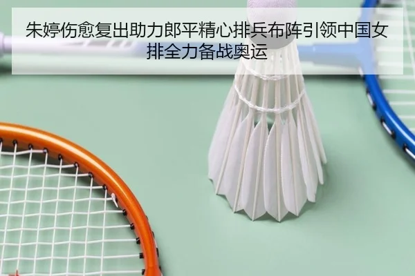 朱婷伤愈复出助力郎平精心排兵布阵引领中国女排全力备战奥运